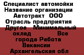 Специалист автомойки › Название организации ­ Автотракт, ООО › Отрасль предприятия ­ Другое › Минимальный оклад ­ 20 000 - Все города Работа » Вакансии   . Архангельская обл.,Архангельск г.